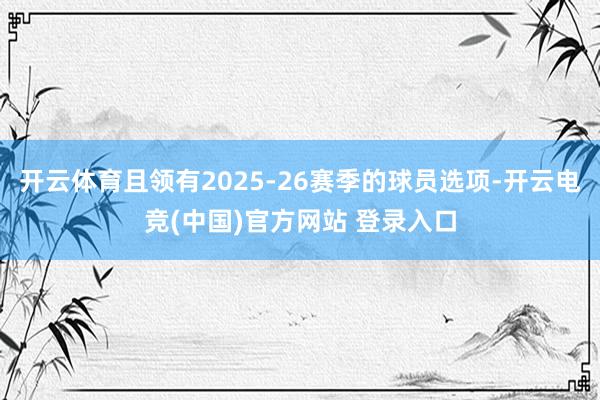 开云体育且领有2025-26赛季的球员选项-开云电竞(中国)官方网站 登录入口