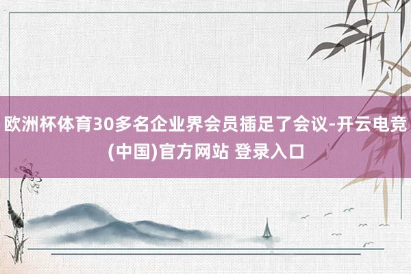欧洲杯体育30多名企业界会员插足了会议-开云电竞(中国)官方网站 登录入口