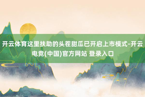 开云体育这里扶助的头茬甜瓜已开启上市模式-开云电竞(中国)官方网站 登录入口