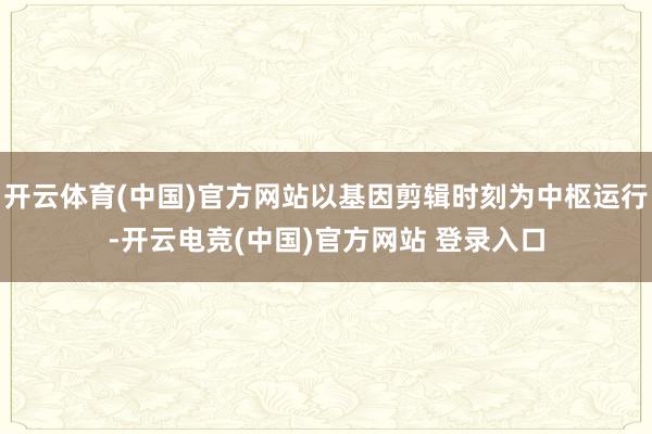 开云体育(中国)官方网站以基因剪辑时刻为中枢运行-开云电竞(中国)官方网站 登录入口
