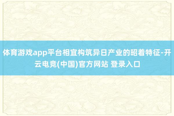 体育游戏app平台相宜构筑异日产业的昭着特征-开云电竞(中国)官方网站 登录入口