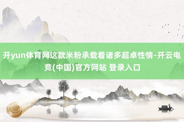 开yun体育网这款米粉承载着诸多超卓性情-开云电竞(中国)官方网站 登录入口