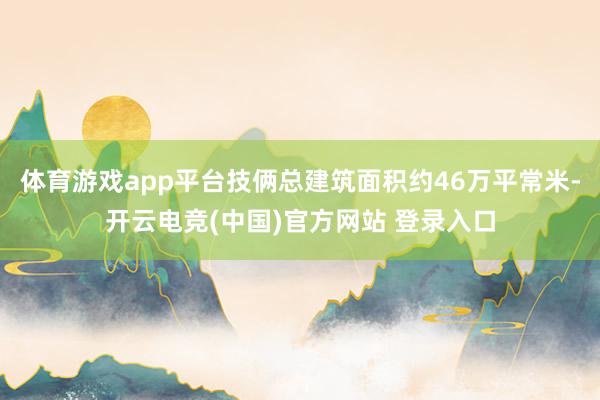 体育游戏app平台技俩总建筑面积约46万平常米-开云电竞(中国)官方网站 登录入口