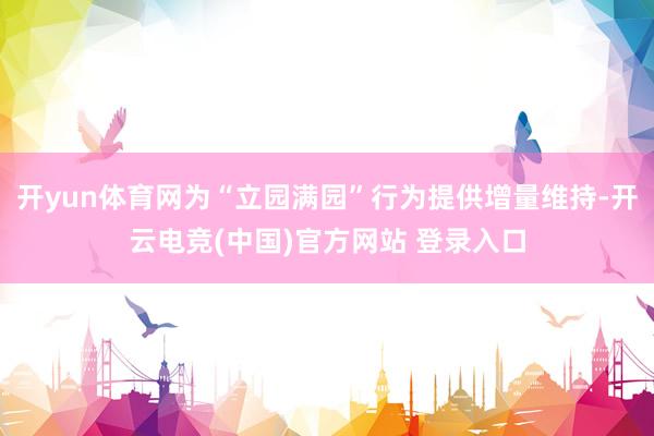 开yun体育网为“立园满园”行为提供增量维持-开云电竞(中国)官方网站 登录入口