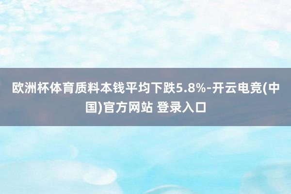 欧洲杯体育质料本钱平均下跌5.8%-开云电竞(中国)官方网站 登录入口