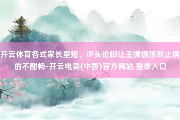 开云体育各式家长里短、评头论脚让王娜娜感到止境的不酣畅-开云电竞(中国)官方网站 登录入口