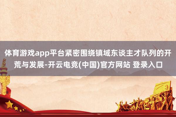 体育游戏app平台紧密围绕镇域东谈主才队列的开荒与发展-开云电竞(中国)官方网站 登录入口