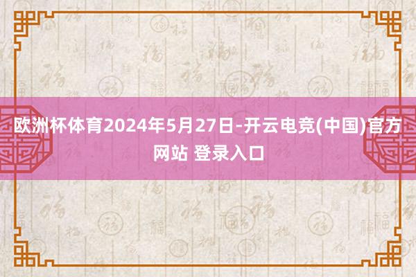 欧洲杯体育2024年5月27日-开云电竞(中国)官方网站 登录入口