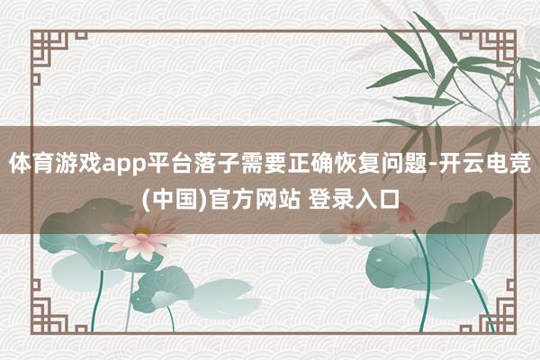 体育游戏app平台落子需要正确恢复问题-开云电竞(中国)官方网站 登录入口