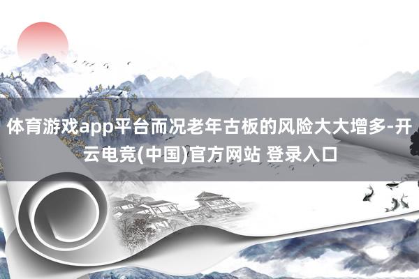 体育游戏app平台而况老年古板的风险大大增多-开云电竞(中国)官方网站 登录入口