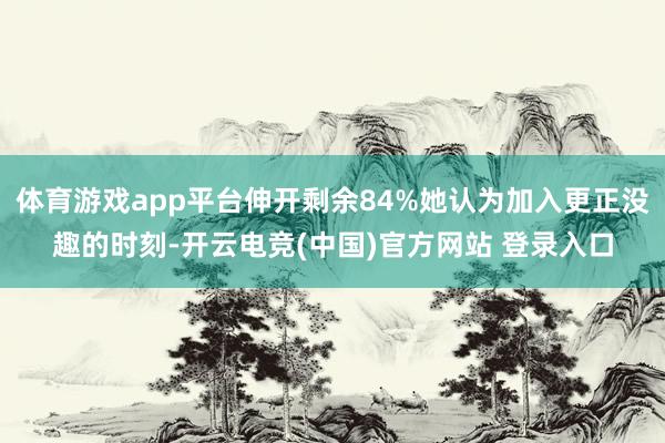 体育游戏app平台伸开剩余84%她认为加入更正没趣的时刻-开云电竞(中国)官方网站 登录入口