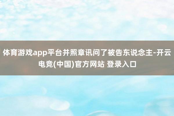 体育游戏app平台并照章讯问了被告东说念主-开云电竞(中国)官方网站 登录入口