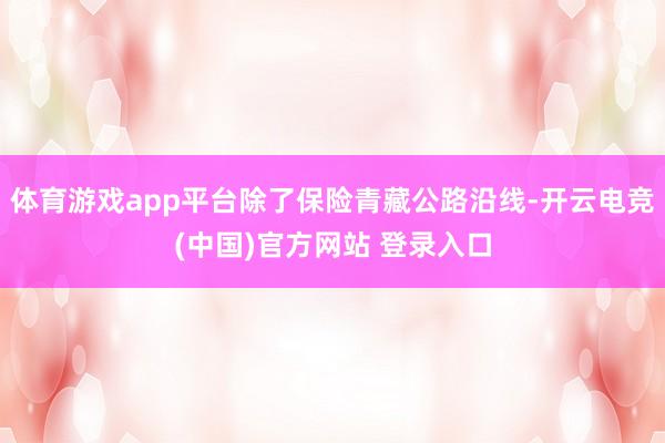 体育游戏app平台除了保险青藏公路沿线-开云电竞(中国)官方网站 登录入口