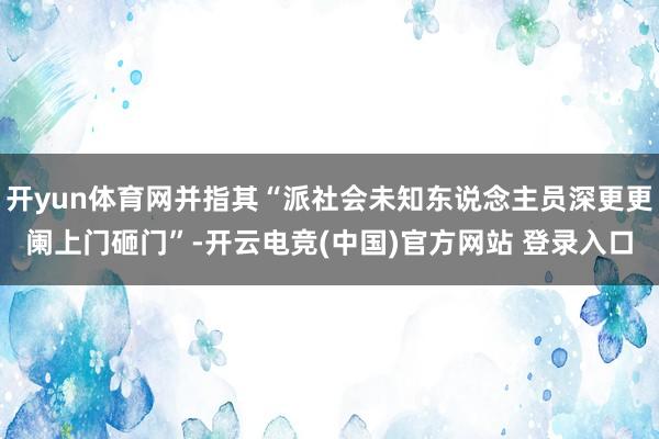 开yun体育网并指其“派社会未知东说念主员深更更阑上门砸门”-开云电竞(中国)官方网站 登录入口