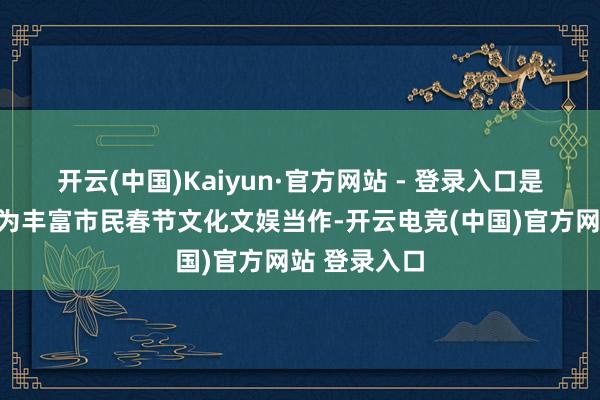 开云(中国)Kaiyun·官方网站 - 登录入口是国度植物园为丰富市民春节文化文娱当作-开云电竞(中国)官方网站 登录入口