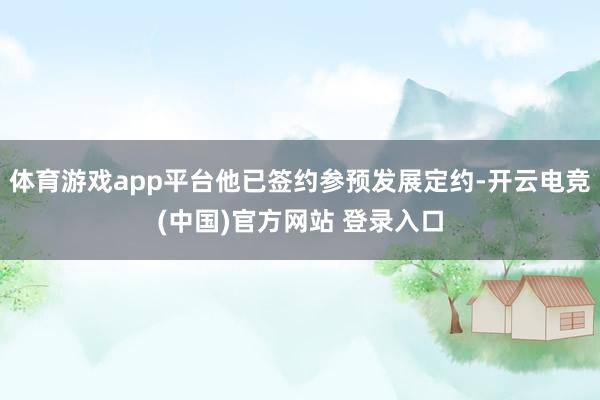 体育游戏app平台他已签约参预发展定约-开云电竞(中国)官方网站 登录入口