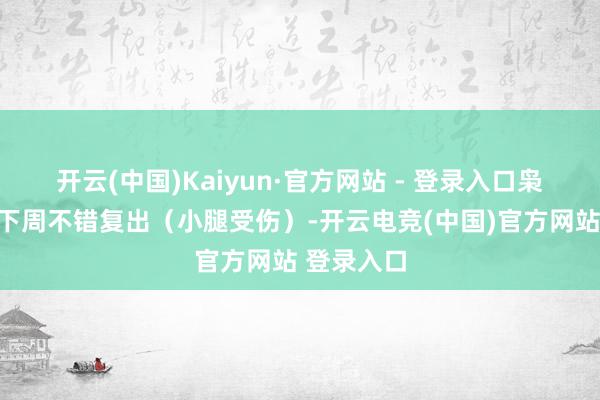 开云(中国)Kaiyun·官方网站 - 登录入口枭雄但愿他下周不错复出（小腿受伤）-开云电竞(中国)官方网站 登录入口
