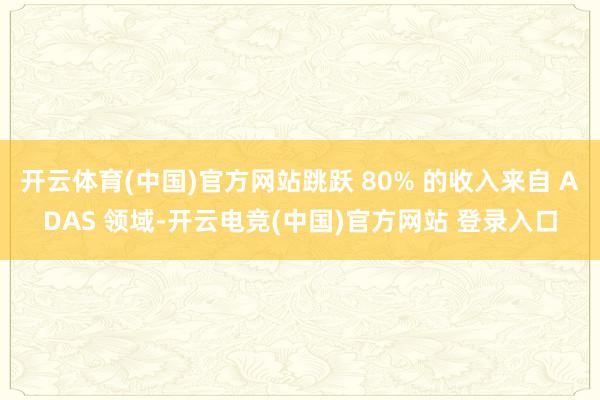 开云体育(中国)官方网站跳跃 80% 的收入来自 ADAS 领域-开云电竞(中国)官方网站 登录入口