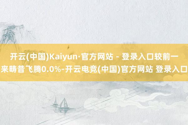 开云(中国)Kaiyun·官方网站 - 登录入口较前一来畴昔飞腾0.0%-开云电竞(中国)官方网站 登录入口