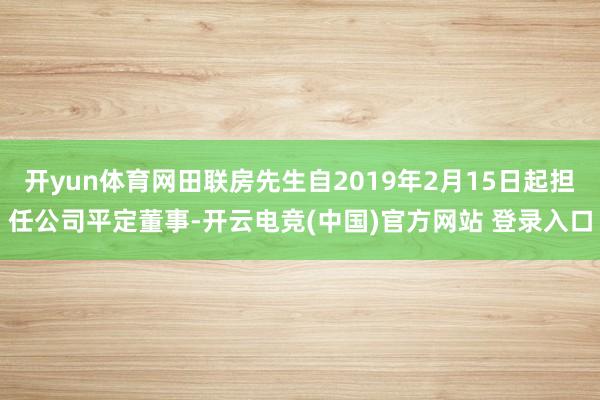 开yun体育网田联房先生自2019年2月15日起担任公司平定董事-开云电竞(中国)官方网站 登录入口