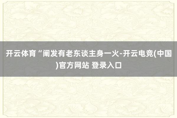开云体育“阐发有老东谈主身一火-开云电竞(中国)官方网站 登录入口