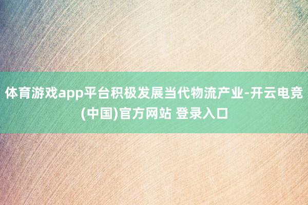 体育游戏app平台积极发展当代物流产业-开云电竞(中国)官方网站 登录入口