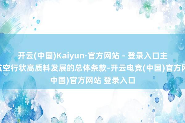 开云(中国)Kaiyun·官方网站 - 登录入口主要明确民用航空行状高质料发展的总体条款-开云电竞(中国)官方网站 登录入口