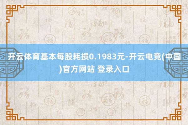 开云体育基本每股耗损0.1983元-开云电竞(中国)官方网站 登录入口