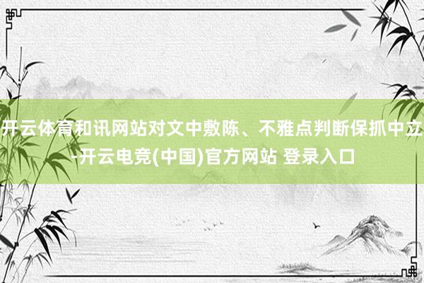 开云体育和讯网站对文中敷陈、不雅点判断保抓中立-开云电竞(中国)官方网站 登录入口