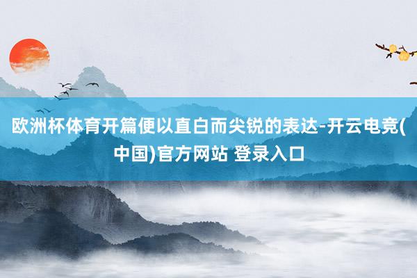 欧洲杯体育开篇便以直白而尖锐的表达-开云电竞(中国)官方网站 登录入口