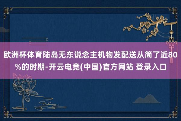 欧洲杯体育陆岛无东说念主机物发配送从简了近80%的时期-开云电竞(中国)官方网站 登录入口