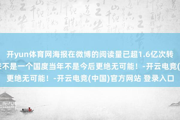 开yun体育网海报在微博的阅读量已超1.6亿次转发量超720万次台湾从来不是一个国度当年不是今后更绝无可能！-开云电竞(中国)官方网站 登录入口
