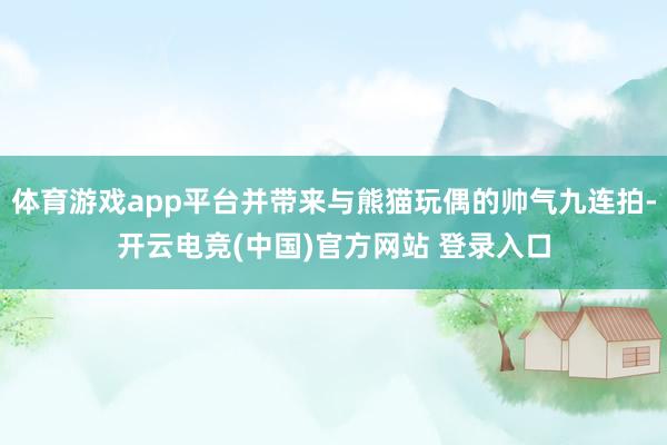 体育游戏app平台并带来与熊猫玩偶的帅气九连拍-开云电竞(中国)官方网站 登录入口