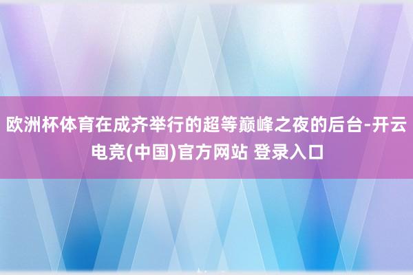 欧洲杯体育在成齐举行的超等巅峰之夜的后台-开云电竞(中国)官方网站 登录入口
