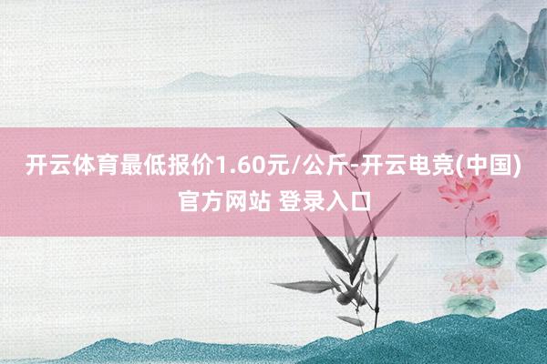 开云体育最低报价1.60元/公斤-开云电竞(中国)官方网站 登录入口