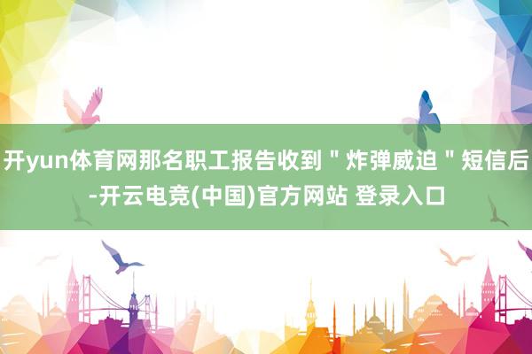 开yun体育网那名职工报告收到＂炸弹威迫＂短信后-开云电竞(中国)官方网站 登录入口
