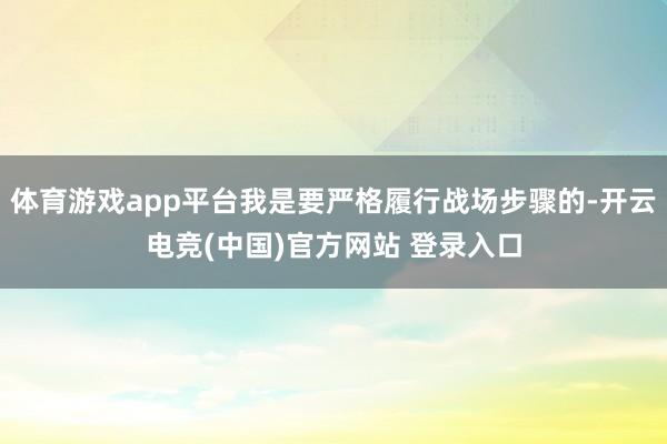 体育游戏app平台我是要严格履行战场步骤的-开云电竞(中国)官方网站 登录入口