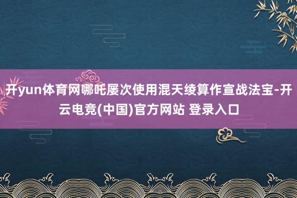 开yun体育网哪吒屡次使用混天绫算作宣战法宝-开云电竞(中国)官方网站 登录入口