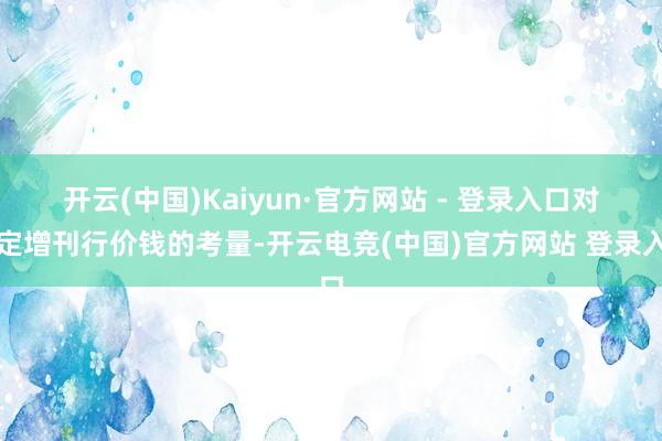 开云(中国)Kaiyun·官方网站 - 登录入口　　对于定增刊行价钱的考量-开云电竞(中国)官方网站 登录入口