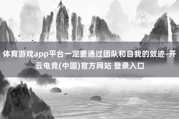 体育游戏app平台一定要通过团队和自我的敛迹-开云电竞(中国)官方网站 登录入口