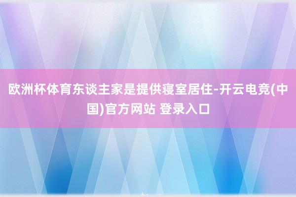 欧洲杯体育东谈主家是提供寝室居住-开云电竞(中国)官方网站 登录入口