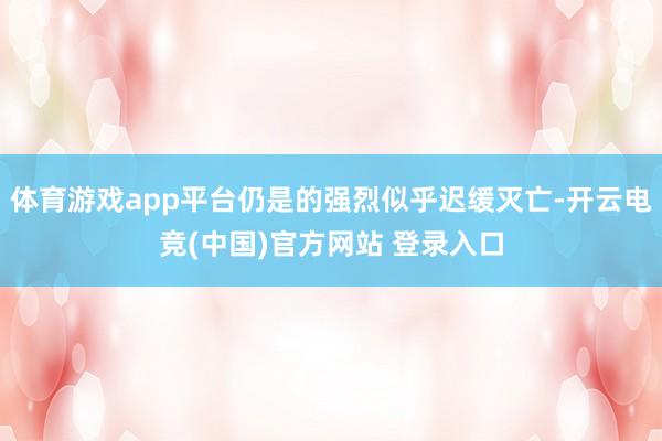 体育游戏app平台仍是的强烈似乎迟缓灭亡-开云电竞(中国)官方网站 登录入口