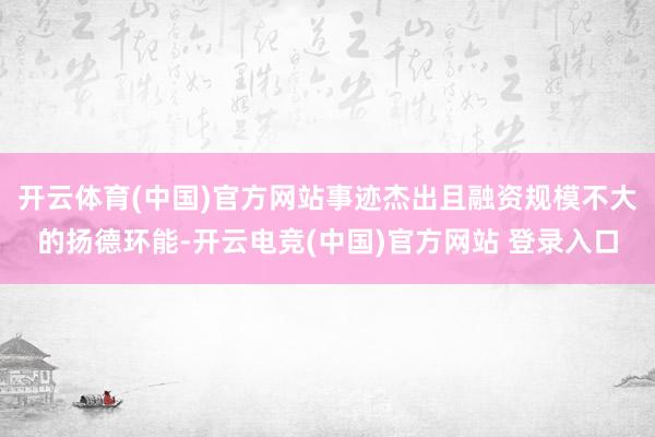 开云体育(中国)官方网站事迹杰出且融资规模不大的扬德环能-开云电竞(中国)官方网站 登录入口