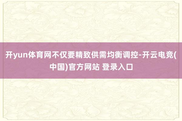 开yun体育网不仅要精致供需均衡调控-开云电竞(中国)官方网站 登录入口