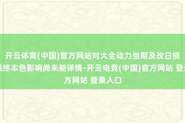 开云体育(中国)官方网站对大全动力当期及改日损益的最终本色影响尚未能详情-开云电竞(中国)官方网站 登录入口