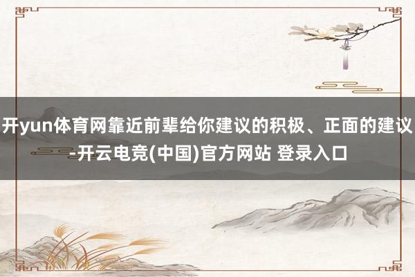 开yun体育网靠近前辈给你建议的积极、正面的建议-开云电竞(中国)官方网站 登录入口