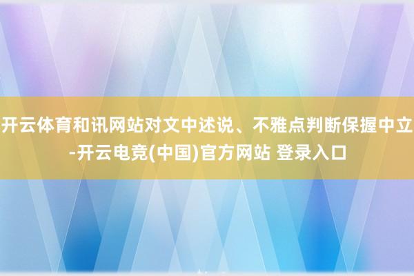 开云体育和讯网站对文中述说、不雅点判断保握中立-开云电竞(中国)官方网站 登录入口
