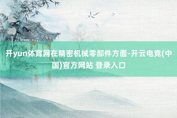 开yun体育网在精密机械零部件方面-开云电竞(中国)官方网站 登录入口