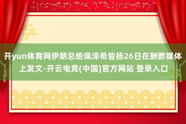 开yun体育网伊朗总统佩泽希皆扬26日在酬酢媒体上发文-开云电竞(中国)官方网站 登录入口
