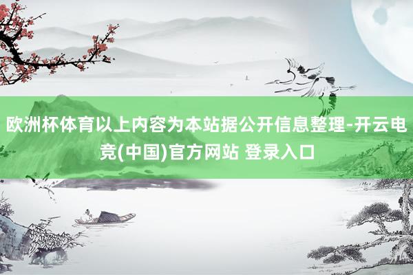 欧洲杯体育以上内容为本站据公开信息整理-开云电竞(中国)官方网站 登录入口